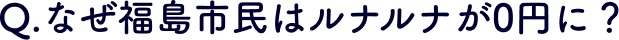 Q.なぜ福島市民はルナルナが0円に?