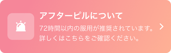 アフターピルについて 72時間以内の服用が推奨されています。詳しくはこちらをご確認ください。