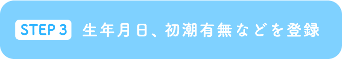 STEP3 生年月日、初潮有無などを登録