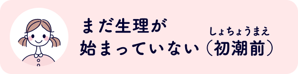 まだ生理が始まっていない（初潮前）