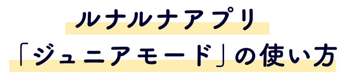 ルナルナアプリ 「ジュニアモード」の使い方