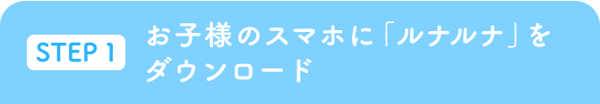 STEP1 お子様のスマホに「ルナルナ」をダウンロード