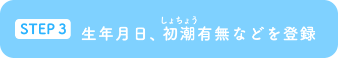 STEP3 生年月日、初潮有無などを登録